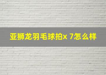 亚狮龙羽毛球拍x 7怎么样